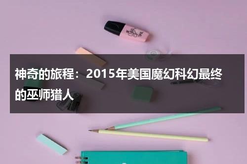 神奇的旅程：2015年美国魔幻科幻最终的巫师猎人（神奇的旅行绘本故事内容）-第1张图片-九妖电影