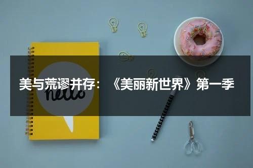美与荒谬并存：《美丽新世界》第一季（美丽新世界 第一集）-第1张图片-九妖电影