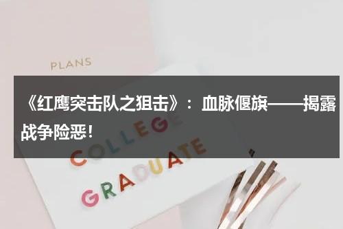 《红鹰突击队之狙击》：血脉偃旗——揭露战争险恶！（红鹰突击一共有几集）-第1张图片-九妖电影