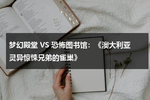 梦幻殿堂 VS 恐怖图书馆：《澳大利亚灵异惊悚兄弟的雀巢》（澳大利亚诡异的旅行）-第1张图片-九妖电影
