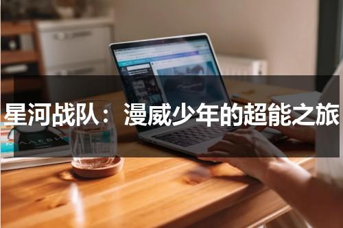 星河战队：漫威少年的超能之旅（电影星河战队免费完整版）-第1张图片-九妖电影