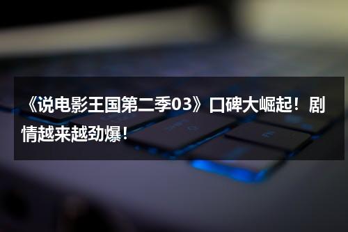 《说电影王国第二季03》口碑大崛起！剧情越来越劲爆！（电影版王国叫什么）-第1张图片-九妖电影
