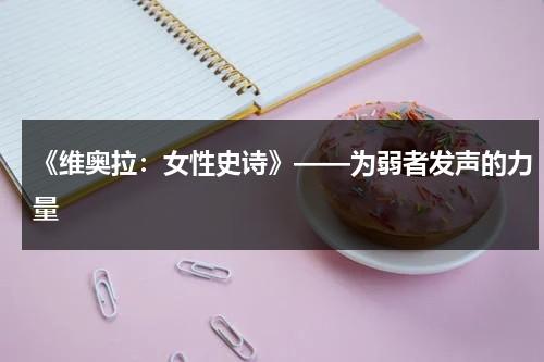 《维奥拉：女性史诗》——为弱者发声的力量（维奥拉级）-第1张图片-九妖电影