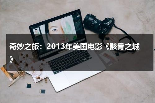 奇妙之旅：2013年美国电影《骸骨之城》（骸骨之城在线播放）-第1张图片-九妖电影