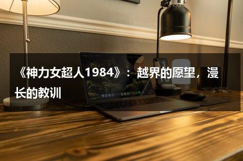 《神力女超人1984》：越界的愿望，漫长的教训（神力女超人动画电影2009）-第1张图片-九妖电影