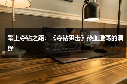 踏上夺钻之路：《夺钻狙击》热血激荡的演绎（有关抢夺钻石的电影）-第1张图片-九妖电影
