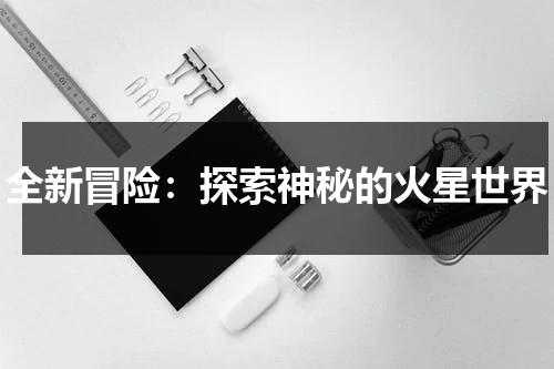 全新冒险：探索神秘的火星世界（火星冒险之旅作文新补充读本）-第1张图片-九妖电影