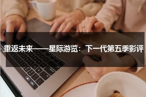 重返未来——星际游览：下一代第五季影评（星际旅行下一代第四季）-第1张图片-九妖电影
