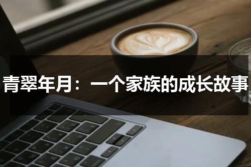 青翠年月：一个家族的成长故事（青翠啥意思）-第1张图片-九妖电影