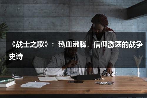 《战士之歌》：热血沸腾，信仰激荡的战争史诗（歌曲《战士》）-第1张图片-九妖电影