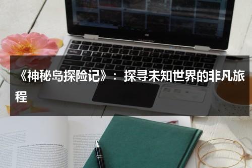 《神秘岛探险记》：探寻未知世界的非凡旅程（神秘岛探险之旅）-第1张图片-九妖电影