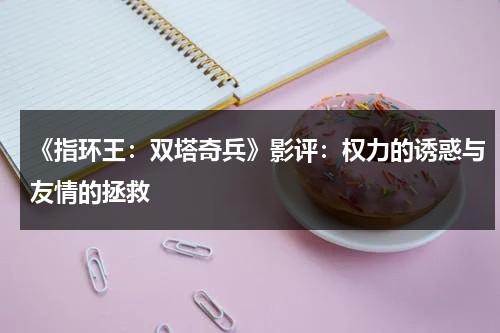 《指环王：双塔奇兵》影评：权力的诱惑与友情的拯救（指环王:双塔奇兵_百度百科）-第1张图片-九妖电影