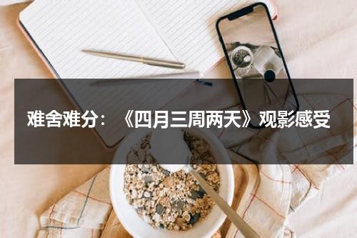 难舍难分：《四月三周两天》观影感受（电影四月三周两天看完整版）-第1张图片-九妖电影