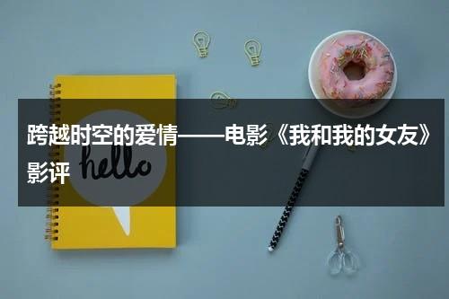 跨越时空的爱情——电影《我和我的女友》影评（我和女友的秘密年代电视剧全集）-第1张图片-九妖电影