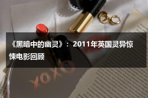 《黑暗中的幽灵》：2011年英国灵异惊悚电影回顾（黑暗中讲述的恐怖故事白胖女）-第1张图片-九妖电影