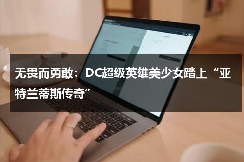 无畏而勇敢：DC超级英雄美少女踏上“亚特兰蒂斯传奇”（亚特兰蒂斯无比坚决）-第1张图片-九妖电影