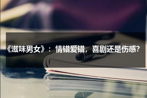 《滋味男女》：情错爱错，喜剧还是伤感？（滋味的意思?）-第1张图片-九妖电影