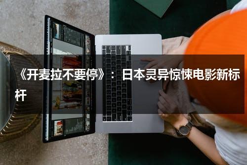 《开麦拉不要停》：日本灵异惊悚电影新标杆（开麦拉是一支笔是什么意思）-第1张图片-九妖电影