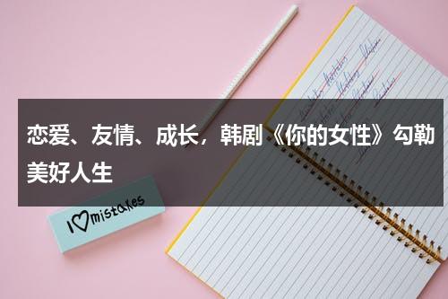 恋爱、友情、成长，韩剧《你的女性》勾勒美好人生（你的女人韩国电视剧113）-第1张图片-九妖电影