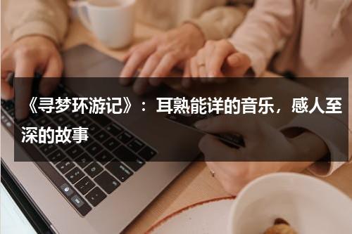 《寻梦环游记》：耳熟能详的音乐，感人至深的故事（寻梦环游记经典音乐）-第1张图片-九妖电影