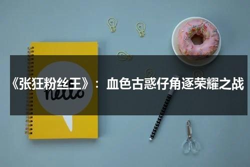 《张狂粉丝王》：血色古惑仔角逐荣耀之战（张狂是谁仙逆）-第1张图片-九妖电影
