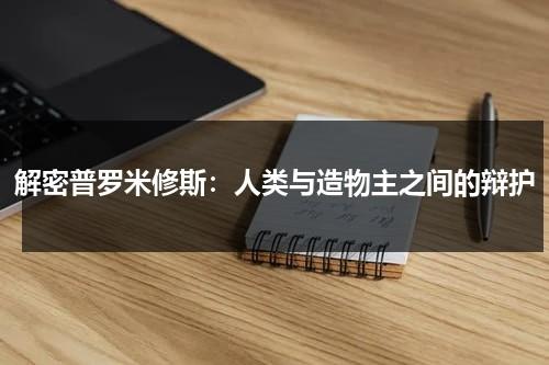 解密普罗米修斯：人类与造物主之间的辩护（普罗米修斯造人的经过是什么?）-第1张图片-九妖电影