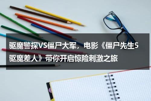 驱魔警探VS僵尸大军，电影《僵尸先生5驱魔差人》带你开启惊险刺激之旅（僵尸先生之驱魔警察免费国语）-第1张图片-九妖电影