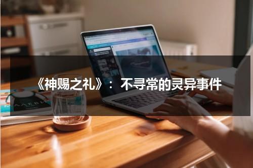 《神赐之礼》：不寻常的灵异事件（神赐之玉怎么得）-第1张图片-九妖电影