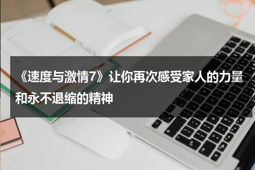 《速度与激情7》让你再次感受家人的力量和永不退缩的精神（速度与激情7结局什么意思）-第1张图片-九妖电影