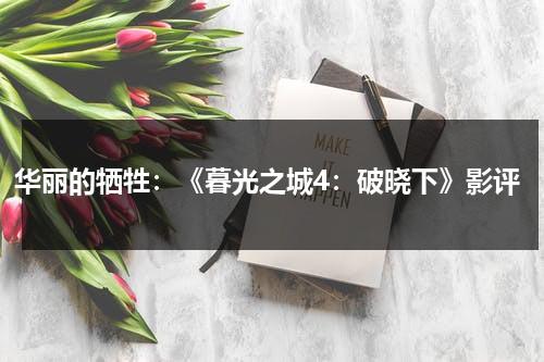 华丽的牺牲：《暮光之城4：破晓下》影评（暮光之城4:破晓(下)评价）-第1张图片-九妖电影