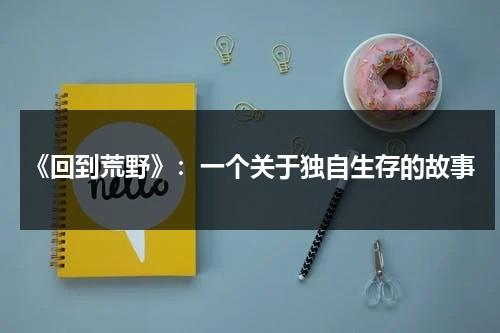 《回到荒野》：一个关于独自生存的故事（回到荒野国语版免费）-第1张图片-九妖电影