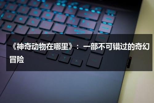《神奇动物在哪里》：一部不可错过的奇幻冒险（神奇动物在哪里1百度百科）-第1张图片-九妖电影