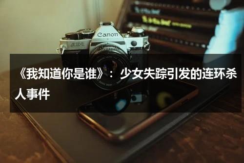 《我知道你是谁》：少女失踪引发的连环杀人事件（我知道你是谁大结局）-第1张图片-九妖电影
