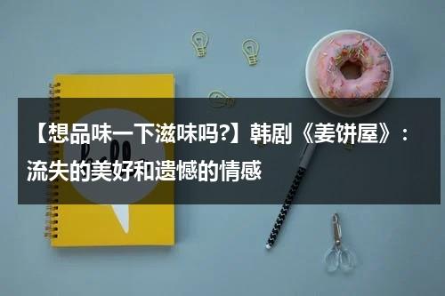 【想品味一下滋味吗?】韩剧《姜饼屋》：流失的美好和遗憾的情感（姜饼屋设计图尺寸组装）-第1张图片-九妖电影