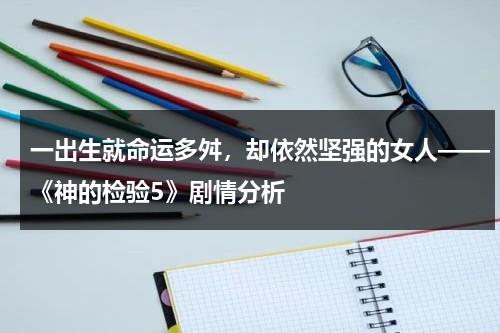 一出生就命运多舛，却依然坚强的女人——《神的检验5》剧情分析（神的检测1）-第1张图片-九妖电影
