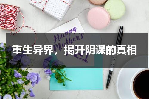 重生异界，揭开阴谋的真相（重生异界,揭开阴谋的真相小说）-第1张图片-九妖电影