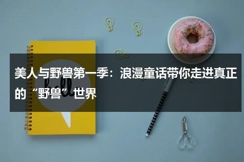 美人与野兽第一季：浪漫童话带你走进真正的“野兽”世界（美人与野兽的绘本故事在线阅读）-第1张图片-九妖电影