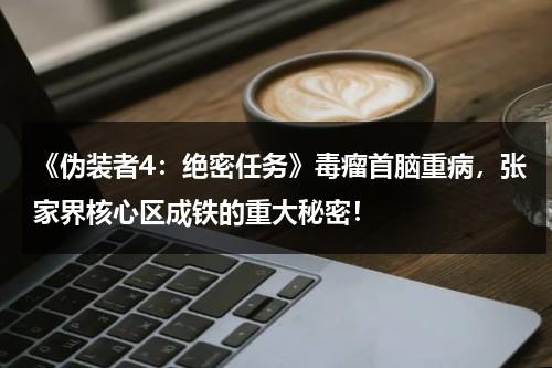 《伪装者4：绝密任务》毒瘤首脑重病，张家界核心区成铁的重大秘密！（伪装者拿了多少奖）-第1张图片-九妖电影