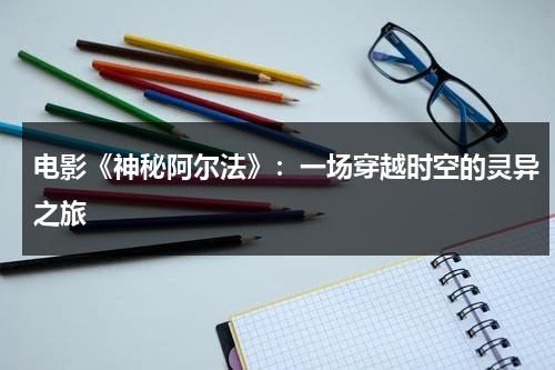 电影《神秘阿尔法》：一场穿越时空的灵异之旅（阿尔法波音乐 百度百科）-第1张图片-九妖电影