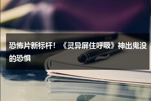 恐怖片新标杆！《灵异屏住呼吸》神出鬼没的恐惧（灵异高能视频）-第1张图片-九妖电影