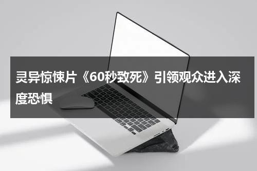 灵异惊悚片《60秒致死》引领观众进入深度恐惧（致命60秒电影在线）-第1张图片-九妖电影