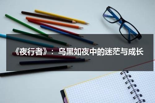 《夜行者》：乌黑如夜中的迷茫与成长（夜行者是指什么人）-第1张图片-九妖电影