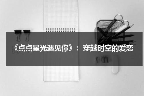 《点点星光遇见你》：穿越时空的爱恋（点点星光剧照）-第1张图片-九妖电影