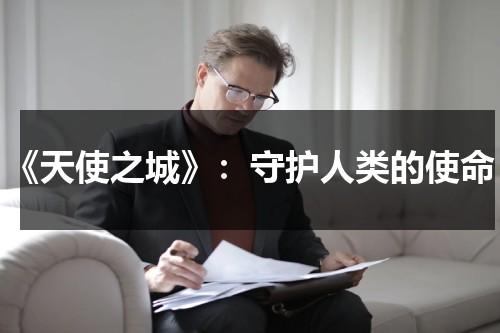 《天使之城》：守护人类的使命（天使之城百科）-第1张图片-九妖电影
