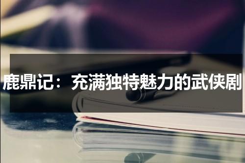 鹿鼎记：充满独特魅力的武侠剧（鹿鼎记最经典版）-第1张图片-九妖电影