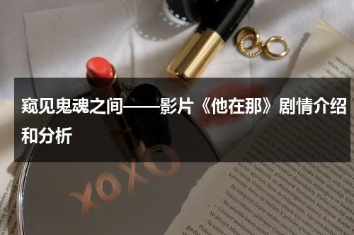窥见鬼魂之间——影片《他在那》剧情介绍和分析（他在哪?英语）-第1张图片-九妖电影