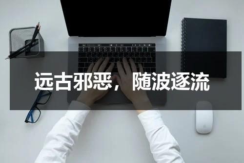远古邪恶，随波逐流（wow远古的邪恶怎么做）-第1张图片-九妖电影