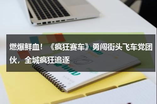 燃爆鲜血！《疯狂赛车》勇闯街头飞车党团伙，全城疯狂追逐（疯狂赛车赛道大全）-第1张图片-九妖电影