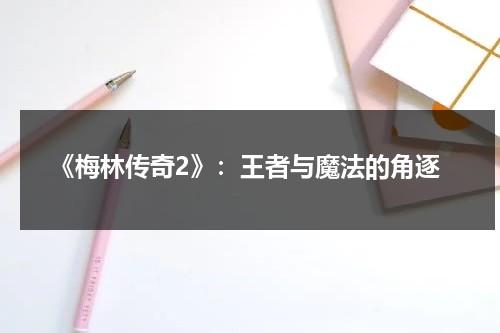 《梅林传奇2》：王者与魔法的角逐（梅林传奇完结了吗）-第1张图片-九妖电影