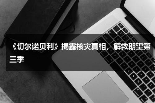 《切尔诺贝利》揭露核灾真相，解救期望第三季（切尔诺贝利核事故后续）-第1张图片-九妖电影